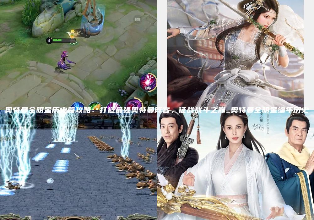 奥特曼全明星历史篇攻略：打造最强奥特曼阵容，征战战斗之巅_奥特曼全明星编年历史