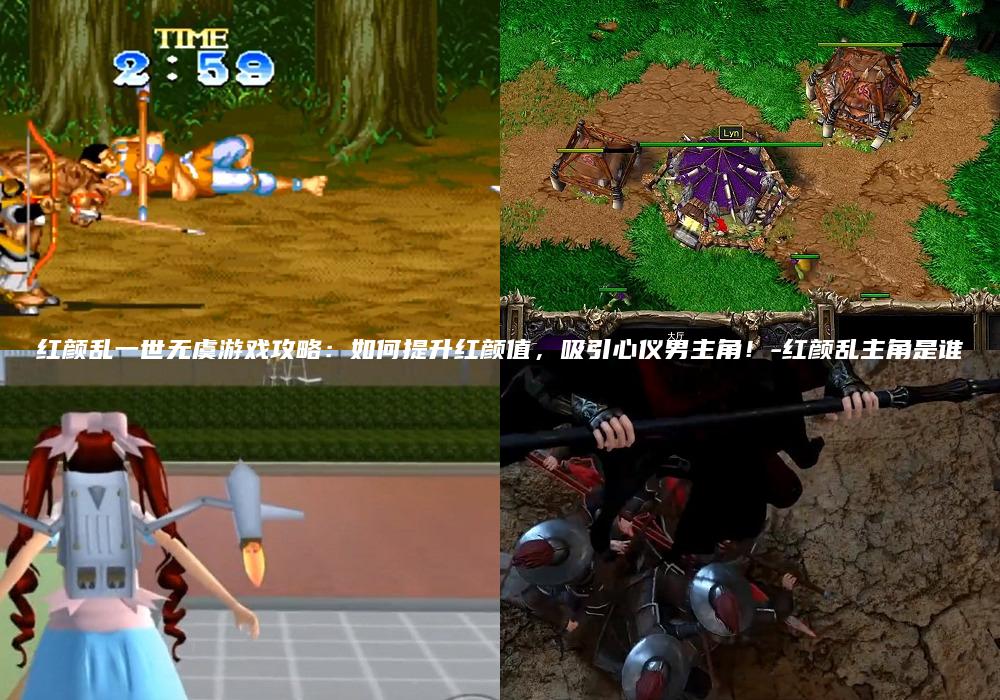 红颜乱一世无虞游戏攻略：如何提升红颜值，吸引心仪男主角！-红颜乱主角是谁