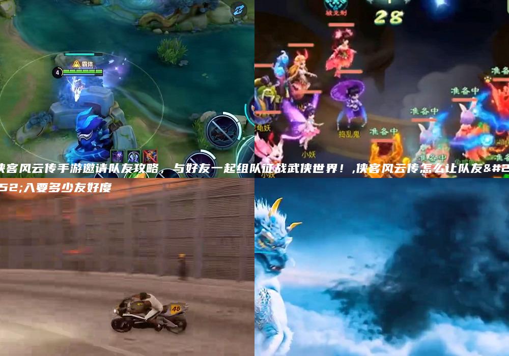 侠客风云传手游邀请队友攻略，与好友一起组队征战武侠世界！,侠客风云传怎么让队友加入要多少友好度