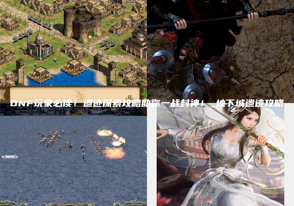 DNF玩家必读！遗迹探索攻略助你一战封神！_地下城遗迹攻略
