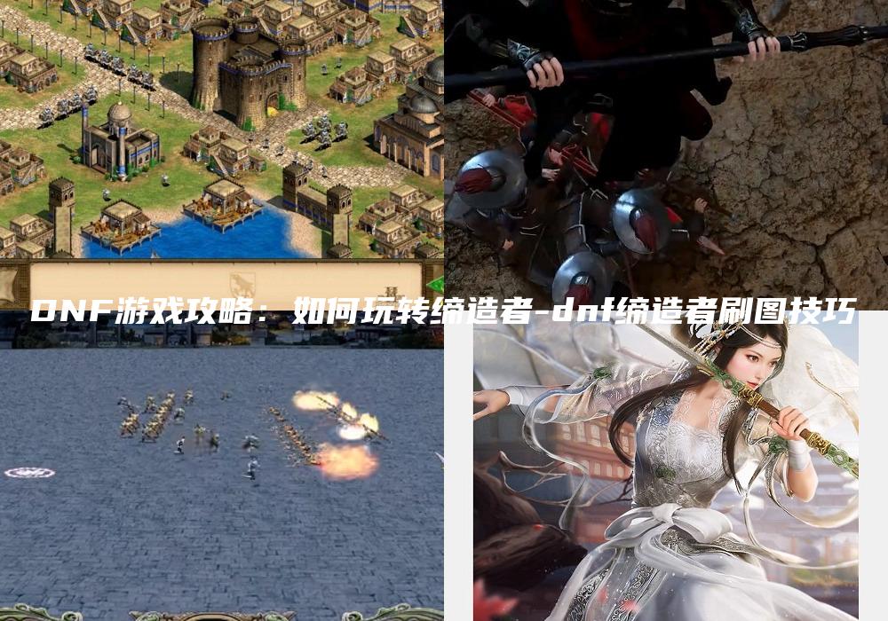 DNF游戏攻略：如何玩转缔造者-dnf缔造者刷图技巧