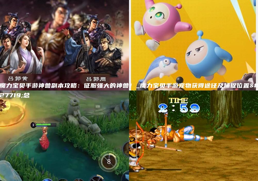 魔力宝贝手游神兽副本攻略：征服强大的神兽！_魔力宝贝手游宠物获得途径及捕捉位置汇总