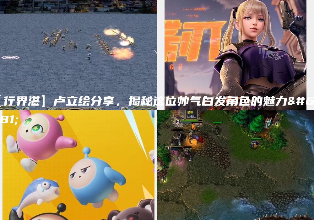 【行界湛】卢立绘分享，揭秘这位帅气白发角色的魅力！