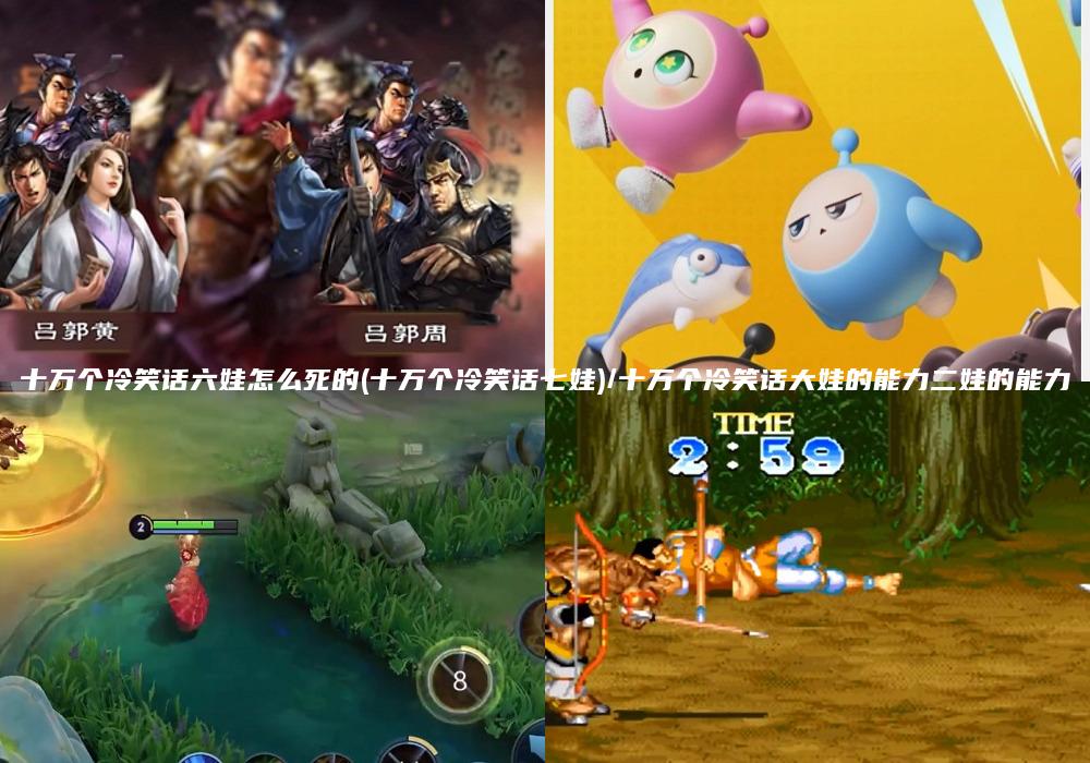十万个冷笑话六娃怎么死的(十万个冷笑话七娃)/十万个冷笑话大娃的能力二娃的能力