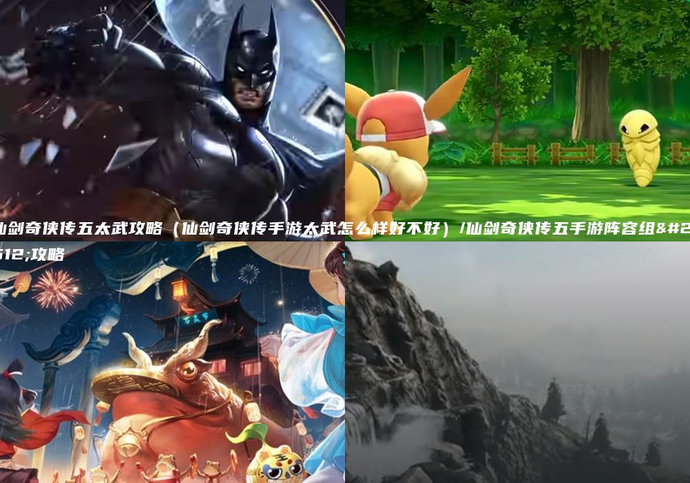仙剑奇侠传五太武攻略（仙剑奇侠传手游太武怎么样好不好）/仙剑奇侠传五手游阵容组合攻略