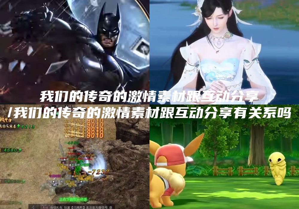 我们的传奇的激情素材跟互动分享
/我们的传奇的激情素材跟互动分享有关系吗
