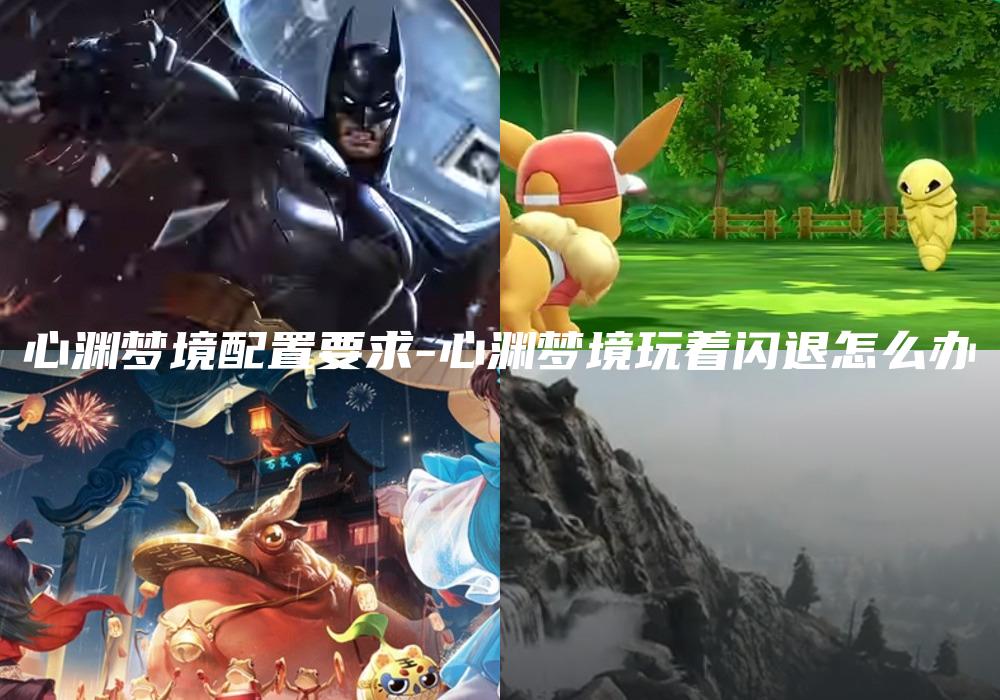 心渊梦境配置要求-心渊梦境玩着闪退怎么办
