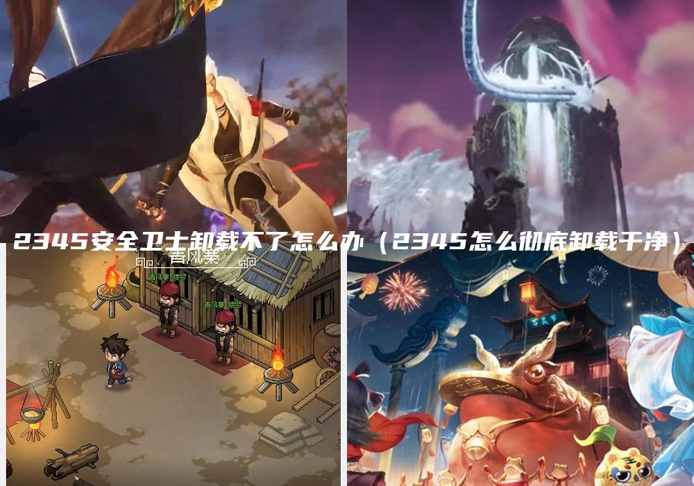 2345安全卫士卸载不了怎么办（2345怎么彻底卸载干净）