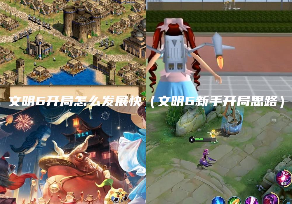 文明6开局怎么发展快（文明6新手开局思路）