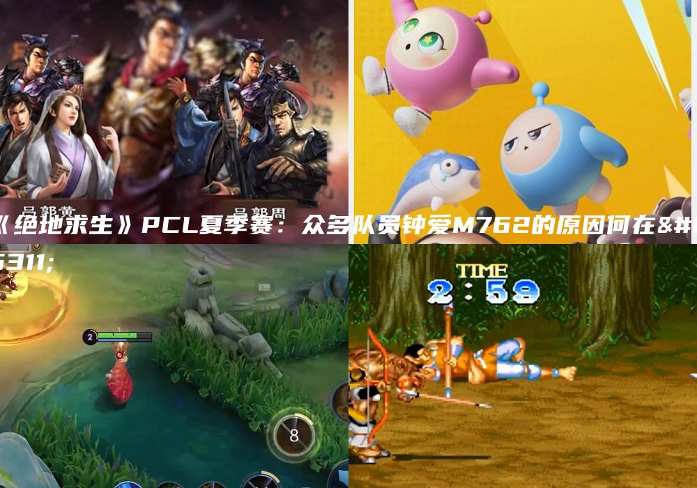 《绝地求生》PCL夏季赛：众多队员钟爱M762的原因何在？