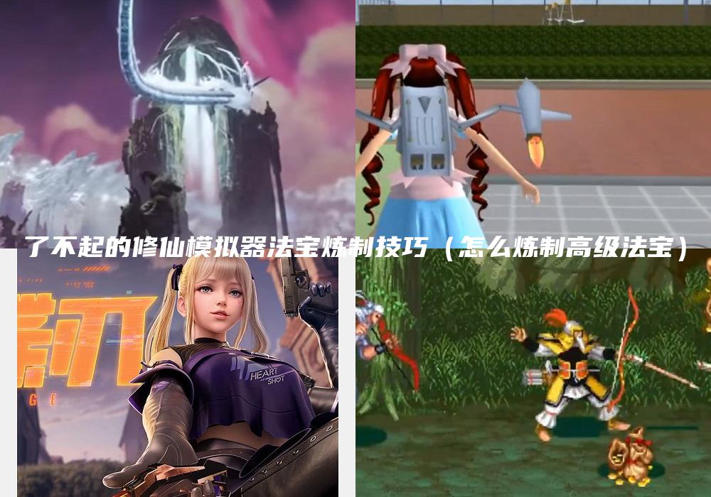 了不起的修仙模拟器法宝炼制技巧（怎么炼制高级法宝）