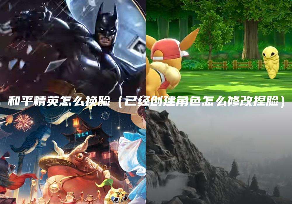 和平精英怎么换脸（已经创建角色怎么修改捏脸）