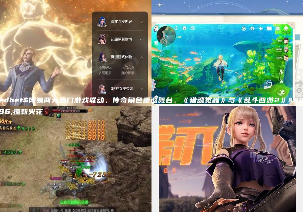 Uedbet$网易两大热门游戏联动，传奇角色重返舞台，《猎魂觉醒》与《乱斗西游2》碰撞新火花