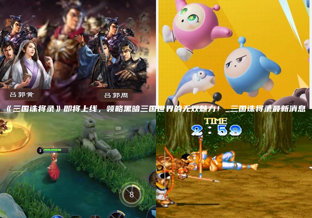 《三国诛将录》即将上线，领略黑暗三国世界的无双魅力！_三国诛将录最新消息