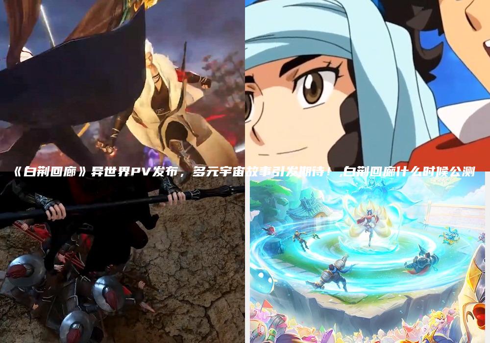 《白荆回廊》异世界PV发布，多元宇宙故事引发期待！,白荆回廊什么时候公测