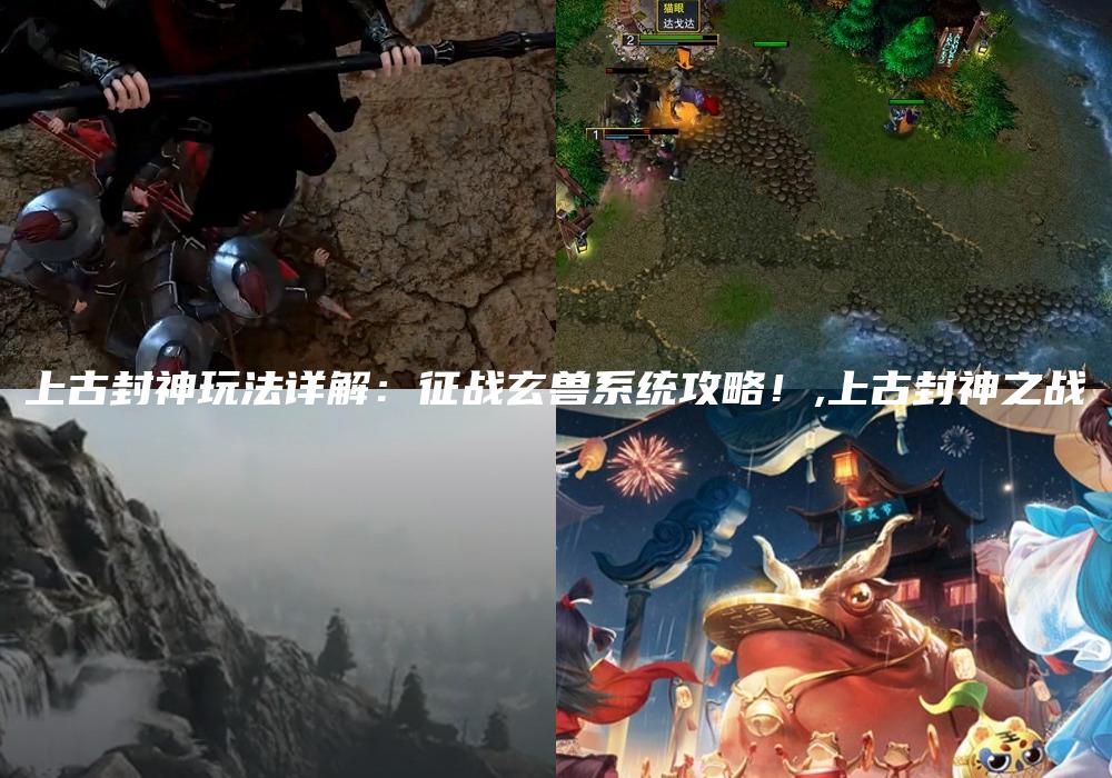 上古封神玩法详解：征战玄兽系统攻略！,上古封神之战
