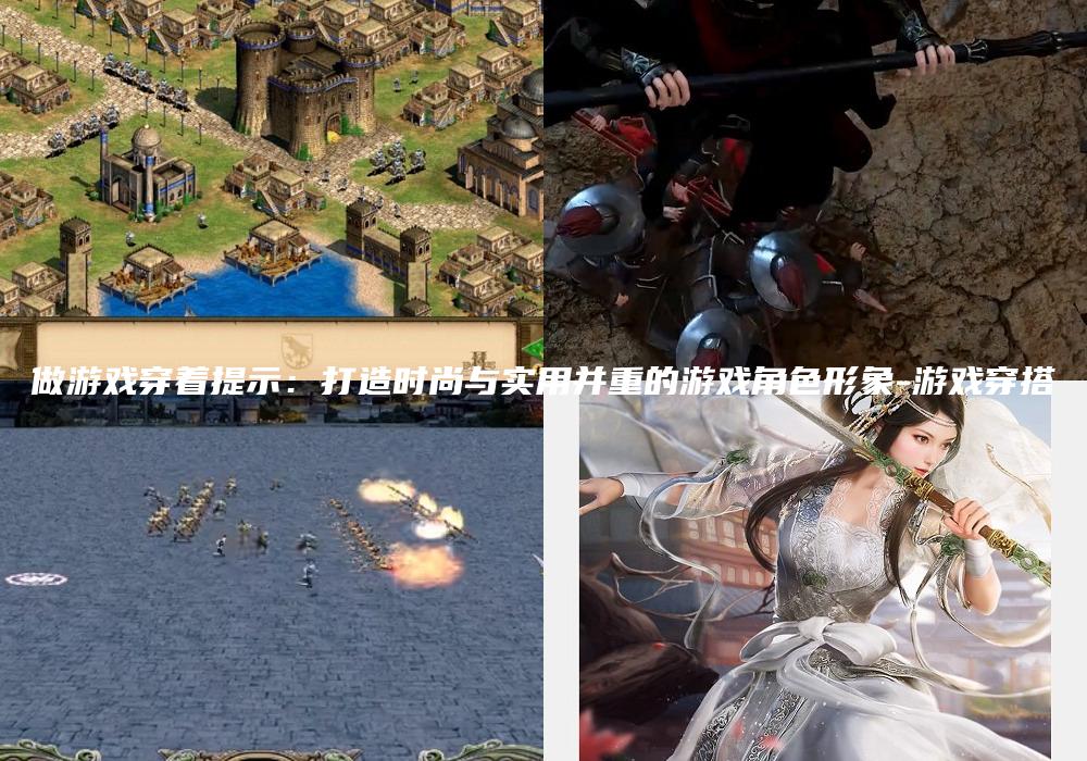 做游戏穿着提示：打造时尚与实用并重的游戏角色形象-游戏穿搭