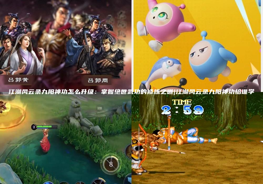 江湖风云录九阳神功怎么升级：掌握绝世武功的修炼之道|江湖风云录九阳神功给谁学