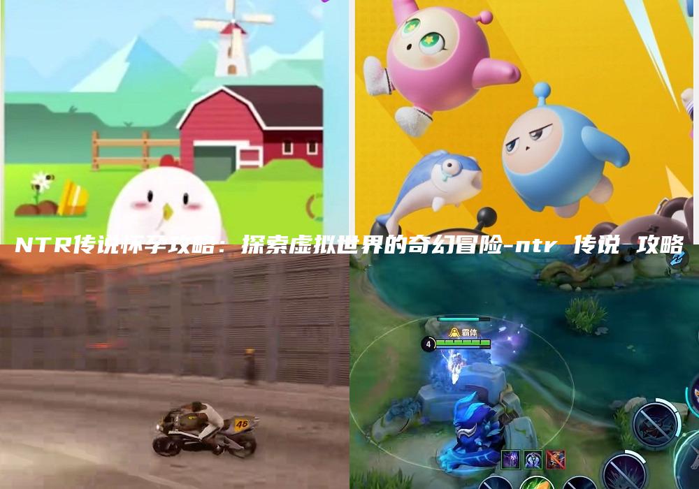 NTR传说怀孕攻略：探索虚拟世界的奇幻冒险-ntr 传说 攻略