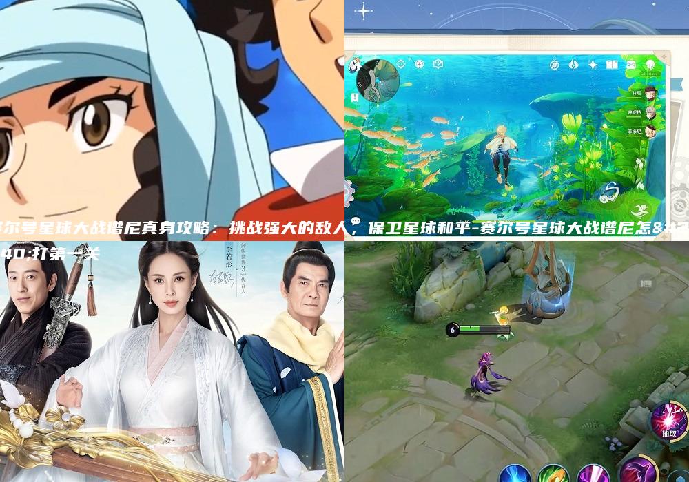 赛尔号星球大战谱尼真身攻略：挑战强大的敌人，保卫星球和平-赛尔号星球大战谱尼怎么打第一关
