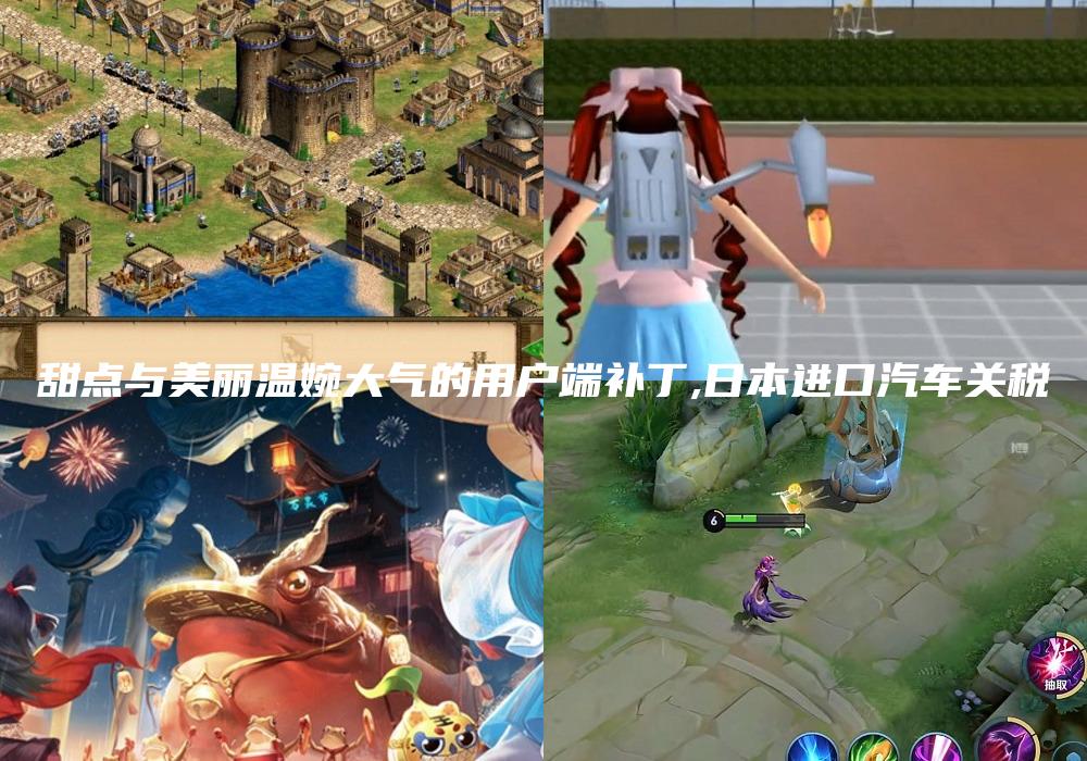 甜点与美丽温婉大气的用户端补丁,日本进口汽车关税