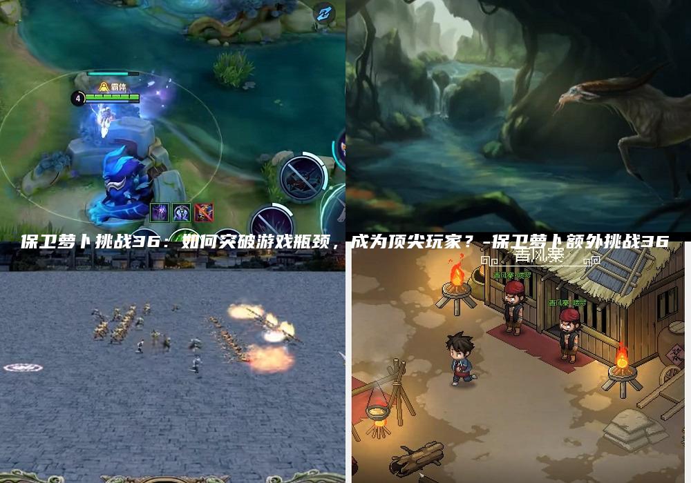 保卫萝卜挑战36：如何突破游戏瓶颈，成为顶尖玩家？-保卫萝卜额外挑战36