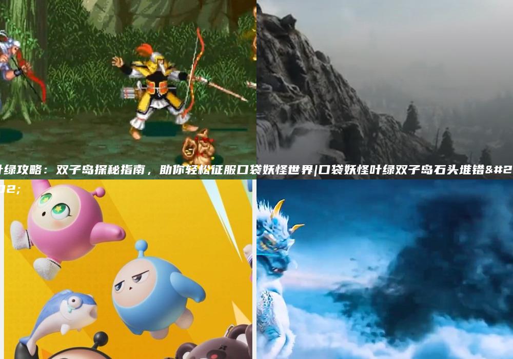 叶绿攻略：双子岛探秘指南，助你轻松征服口袋妖怪世界|口袋妖怪叶绿双子岛石头堆错了
