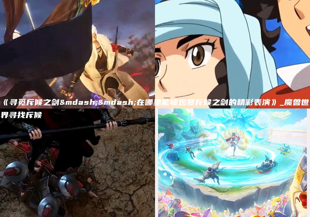 《寻觅斥候之剑——在哪里能够观赏斥候之剑的精彩表演》_魔兽世界寻找斥候