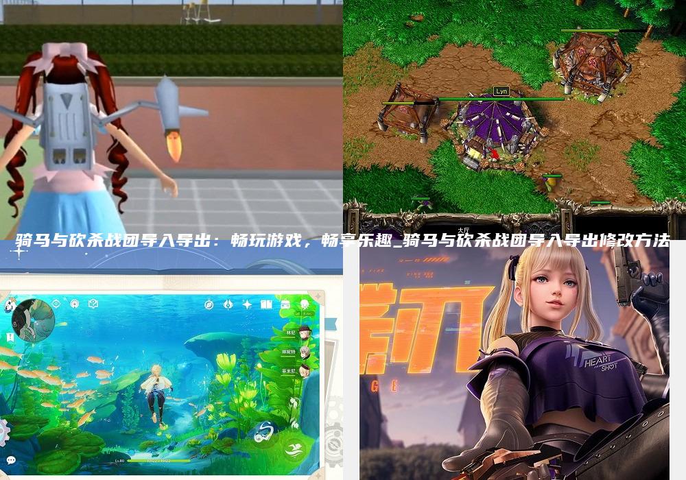 骑马与砍杀战团导入导出：畅玩游戏，畅享乐趣_骑马与砍杀战团导入导出修改方法