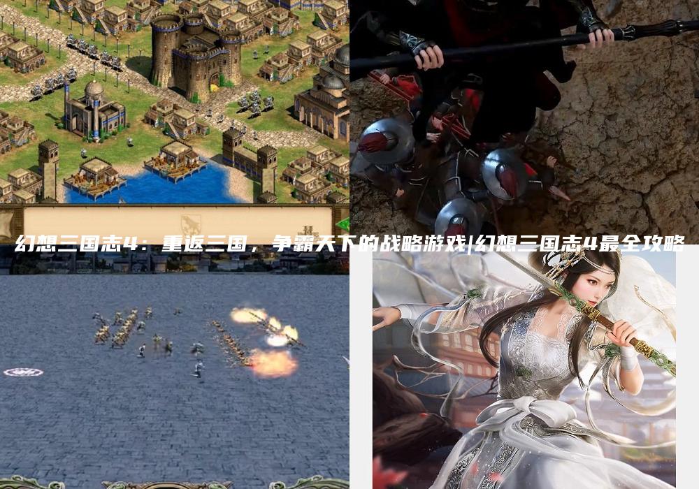 幻想三国志4：重返三国，争霸天下的战略游戏|幻想三国志4最全攻略