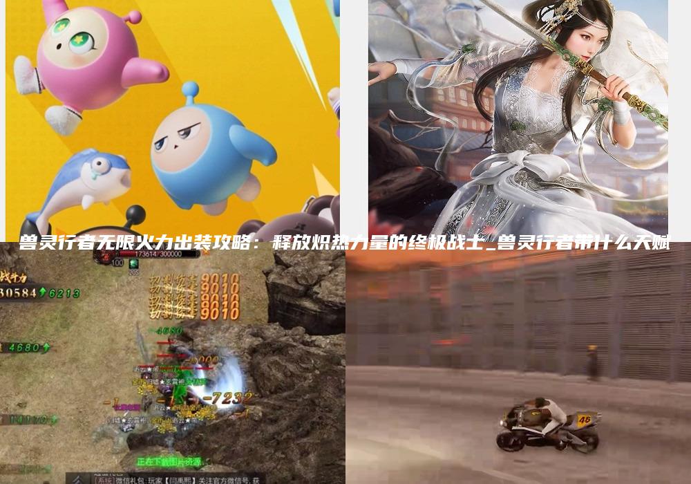 兽灵行者无限火力出装攻略：释放炽热力量的终极战士_兽灵行者带什么天赋