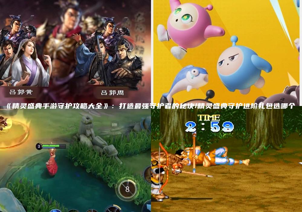 《精灵盛典手游守护攻略大全》：打造最强守护者的秘诀/精灵盛典守护进阶礼包选哪个