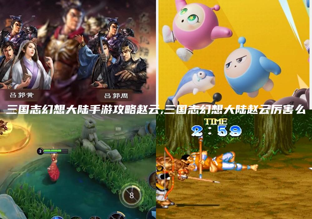 三国志幻想大陆手游攻略赵云,三国志幻想大陆赵云厉害么