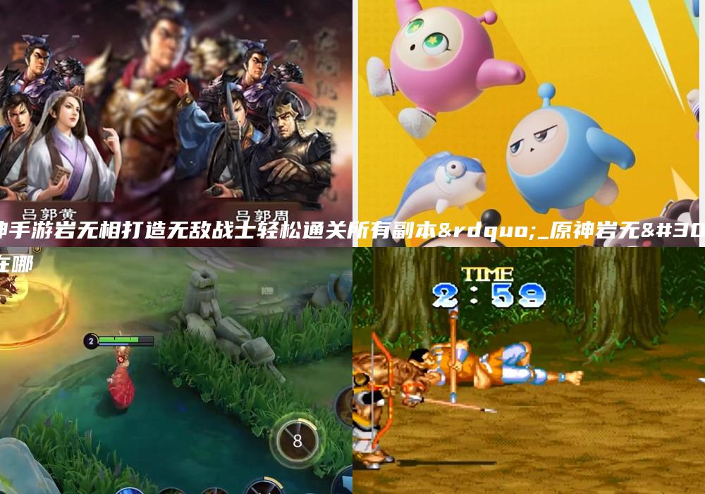 原神手游岩无相打造无敌战士轻松通关所有副本”_原神岩无相在哪
