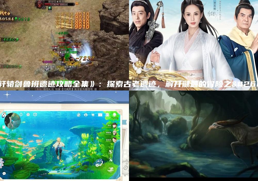《轩辕剑鲁班遗迹攻略全集》：探索古老遗迹，解开谜题的冒险之旅