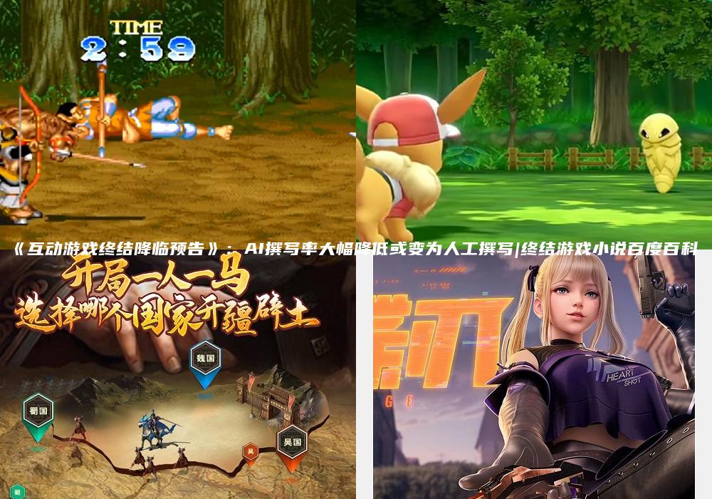 《互动游戏终结降临预告》：AI撰写率大幅降低或变为人工撰写|终结游戏小说百度百科